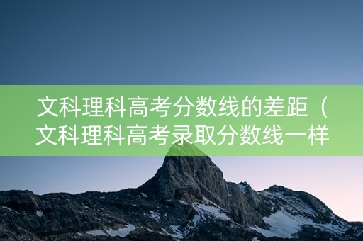 文科理科高考分数线的差距（文科理科高考录取分数线一样吗）