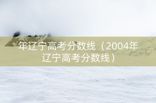 年辽宁高考分数线（2004年辽宁高考分数线）