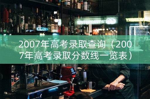2007年高考录取查询（2007年高考录取分数线一览表）