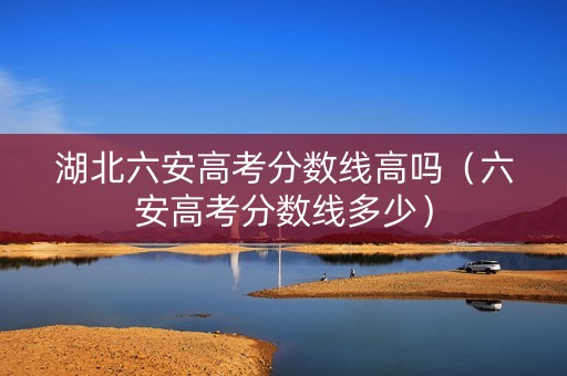 湖北六安高考分数线高吗（六安高考分数线多少）