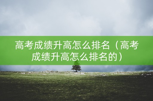 高考成绩升高怎么排名（高考成绩升高怎么排名的）