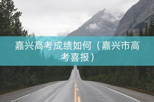 嘉兴高考成绩如何（嘉兴市高考喜报）