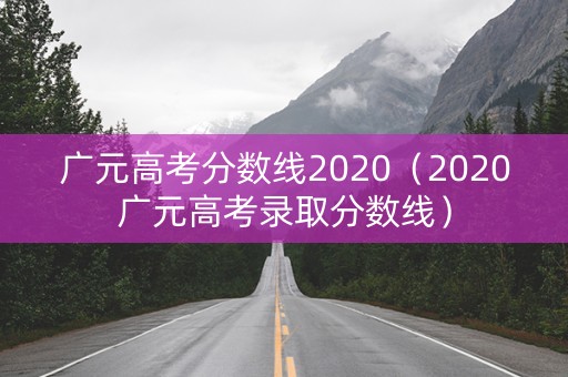 广元高考分数线2020（2020广元高考录取分数线）