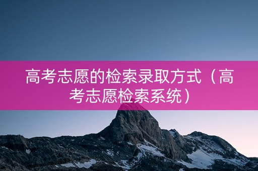 高考志愿的检索录取方式（高考志愿检索系统）