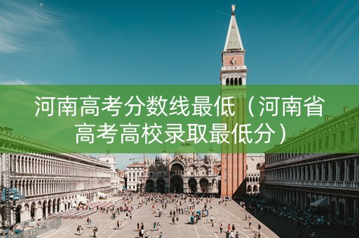 河南高考分数线最低（河南省高考高校录取最低分）