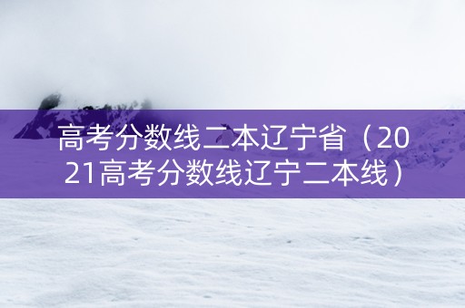 高考分数线二本辽宁省（2021高考分数线辽宁二本线）