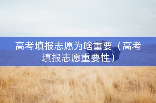 高考填报志愿为啥重要（高考填报志愿重要性）
