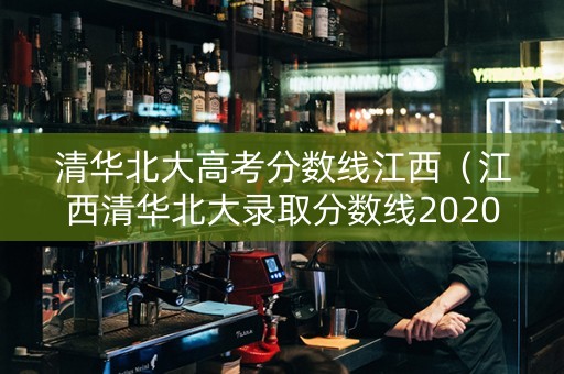 清华北大高考分数线江西（江西清华北大录取分数线2020）