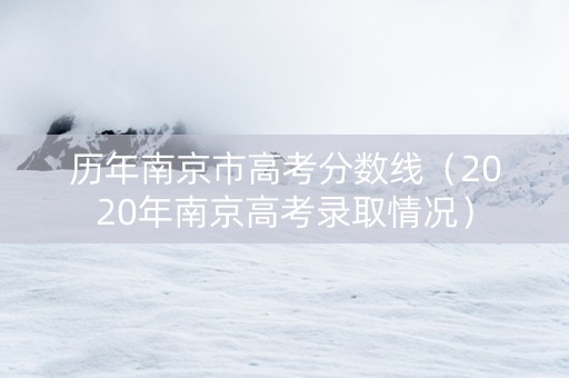 历年南京市高考分数线（2020年南京高考录取情况）