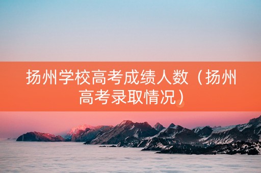 扬州学校高考成绩人数（扬州高考录取情况）