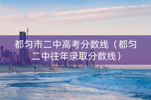 都匀市二中高考分数线（都匀二中往年录取分数线）