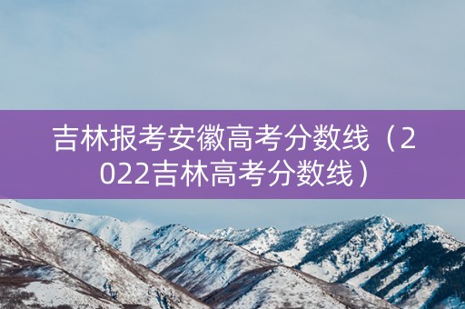 吉林报考安徽高考分数线（2022吉林高考分数线）
