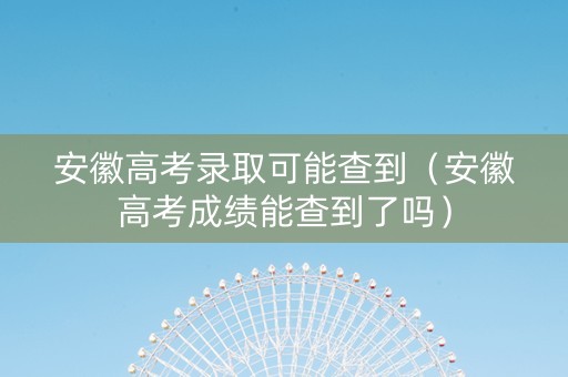 安徽高考录取可能查到（安徽高考成绩能查到了吗）
