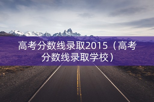 高考分数线录取2015（高考分数线录取学校）