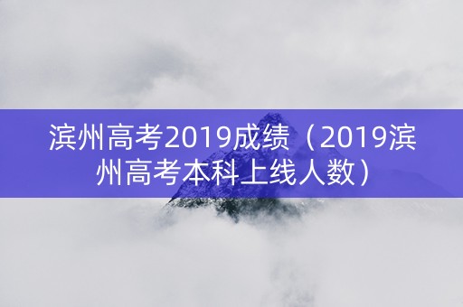 滨州高考2019成绩（2019滨州高考本科上线人数）