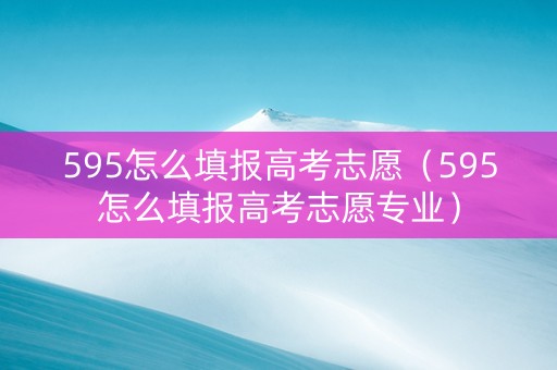 595怎么填报高考志愿（595怎么填报高考志愿专业）
