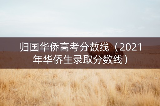 归国华侨高考分数线（2021年华侨生录取分数线）