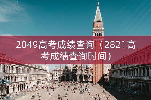 2049高考成绩查询（2821高考成绩查询时间）