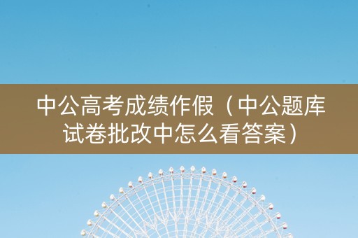 中公高考成绩作假（中公题库试卷批改中怎么看答案）