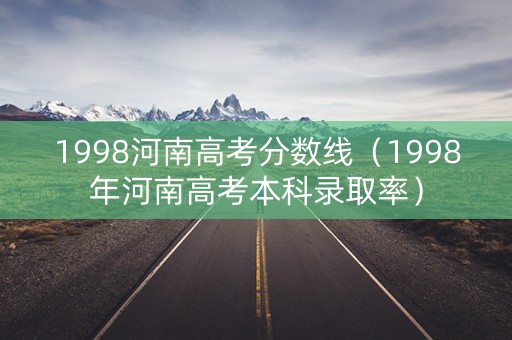 1998河南高考分数线（1998年河南高考本科录取率）
