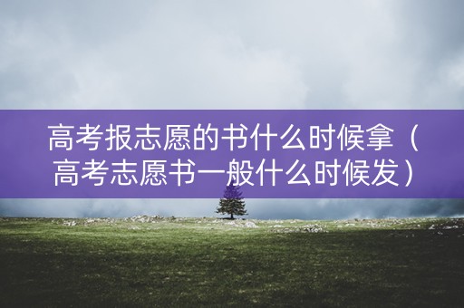 高考报志愿的书什么时候拿（高考志愿书一般什么时候发）