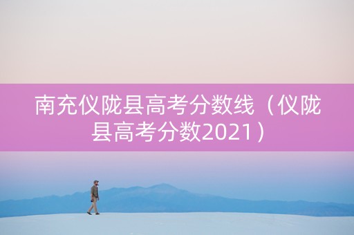 南充仪陇县高考分数线（仪陇县高考分数2021）