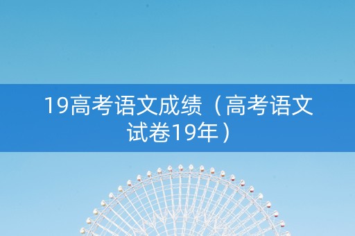 19高考语文成绩（高考语文试卷19年）