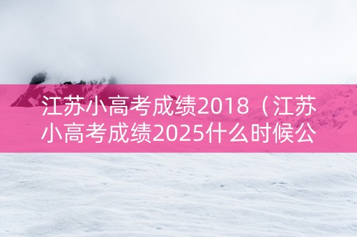 江苏小高考成绩2018（江苏小高考成绩2025什么时候公布）