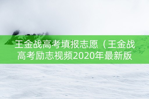 王金战高考填报志愿（王金战高考励志视频2020年最新版）
