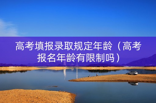 高考填报录取规定年龄（高考报名年龄有限制吗）