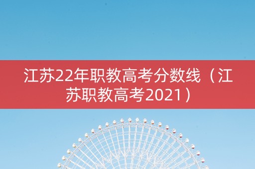 江苏22年职教高考分数线（江苏职教高考2021）