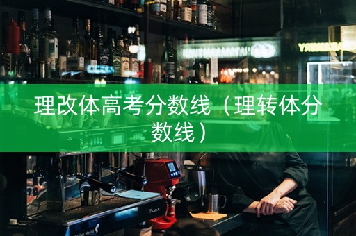 理改体高考分数线（理转体分数线）