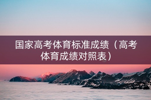 国家高考体育标准成绩（高考体育成绩对照表）