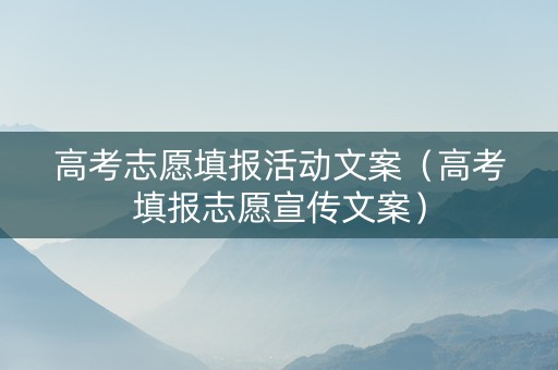 高考志愿填报活动文案（高考填报志愿宣传文案）