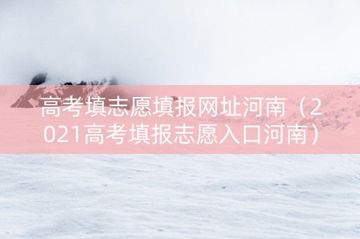 高考填志愿填报网址河南（2021高考填报志愿入口河南）