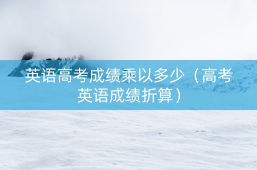 英语高考成绩乘以多少（高考英语成绩折算）
