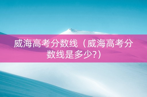 威海高考分数线（威海高考分数线是多少?）