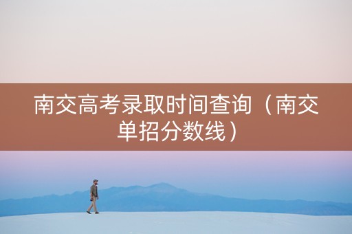 南交高考录取时间查询（南交单招分数线）