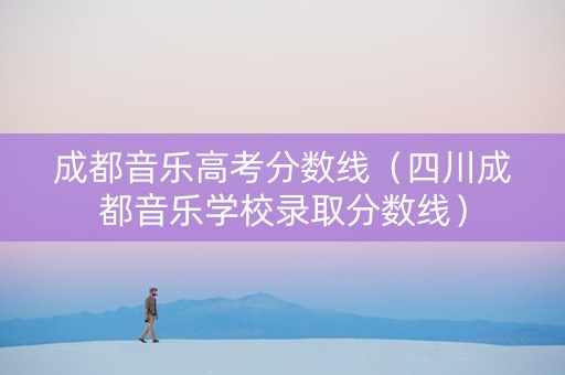 成都音乐高考分数线（四川成都音乐学校录取分数线）