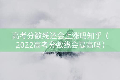 高考分数线还会上涨吗知乎（2022高考分数线会提高吗）