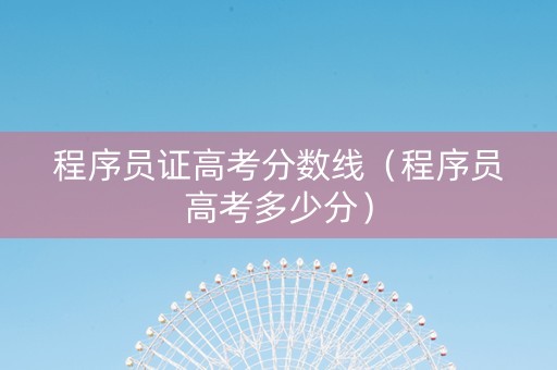 程序员证高考分数线（程序员高考多少分）