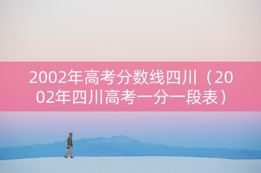 2002年高考分数线四川（2002年四川高考一分一段表）