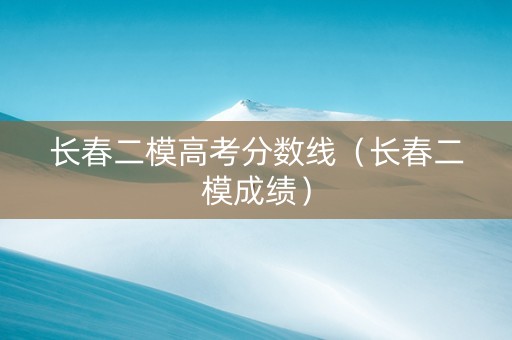 长春二模高考分数线（长春二模成绩）