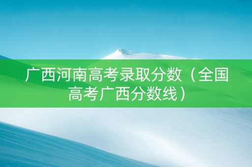 广西河南高考录取分数（全国高考广西分数线）