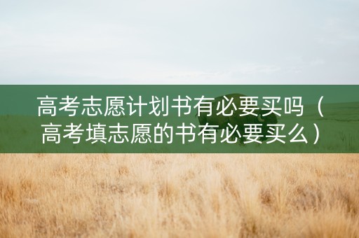 高考志愿计划书有必要买吗（高考填志愿的书有必要买么）