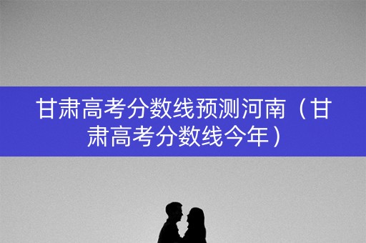 甘肃高考分数线预测河南（甘肃高考分数线今年）