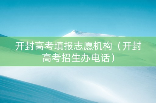 开封高考填报志愿机构（开封高考招生办电话）