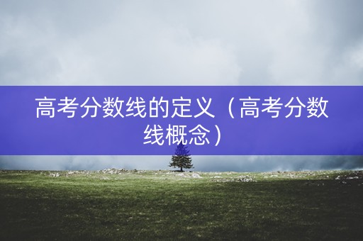 高考分数线的定义（高考分数线概念）