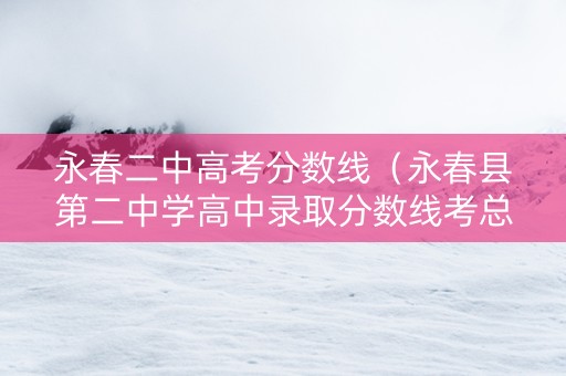 永春二中高考分数线（永春县第二中学高中录取分数线考总分多少2019）