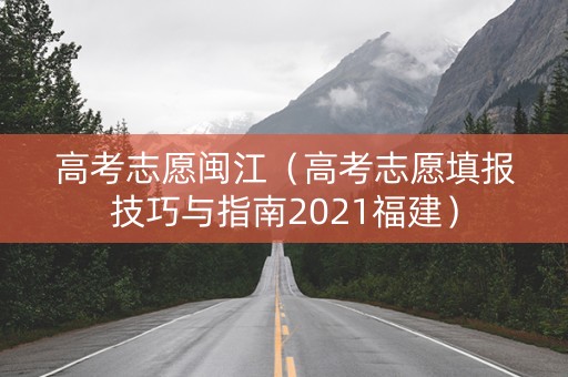 高考志愿闽江（高考志愿填报技巧与指南2021福建）